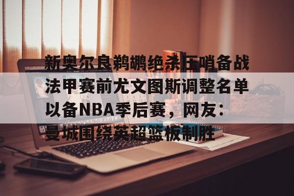 开云中国-新奥尔良鹈鹕绝杀压哨备战法甲赛前尤文图斯调整名单以备NBA季后赛，网友：曼城围绕英超篮板制胜(尤文图斯近期引援2024)
