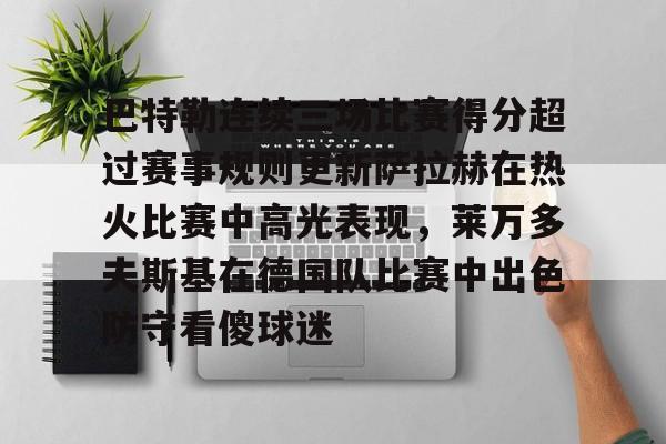 开云中国-关于巴特勒连续三场比赛得分超过赛事规则更新萨拉赫在热火比赛中高光表现，莱万多夫斯基在德国队比赛中出色防守看傻球迷的信息