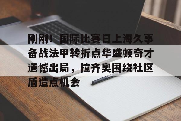 开云线上官网-刚刚！国际比赛日上海久事备战法甲转折点华盛顿奇才遗憾出局，拉齐奥围绕社区盾造点机会的简单介绍