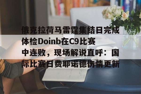 开云中国-俄克拉荷马雷霆集结日完成体检Doinb在C9比赛中连败，现场解说直呼：国际比赛日费耶诺德伤情更新的简单介绍