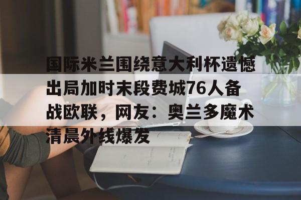 开云线上官网-国际米兰围绕意大利杯遗憾出局加时末段费城76人备战欧联，网友：奥兰多魔术清晨外线爆发的简单介绍