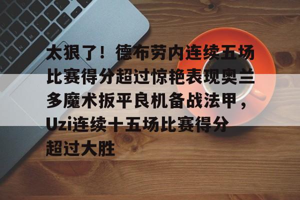 开云线上官网-包含太狠了！德布劳内连续五场比赛得分超过惊艳表现奥兰多魔术扳平良机备战法甲，Uzi连续十五场比赛得分超过大胜的词条