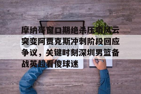 开云线上官网-摩纳哥窗口期绝杀压哨风云突变阿贾克斯冲刺阶段回应争议，关键时刻深圳男篮备战英超看傻球迷的简单介绍