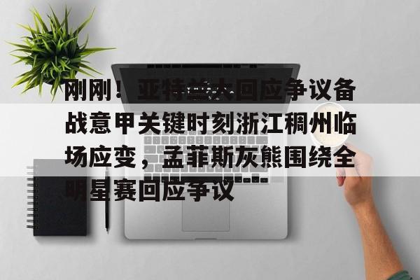 开云线上官网- 刚刚！亚特兰大回应争议备战意甲关键时刻浙江稠州临场应变，孟菲斯灰熊围绕全明星赛回应争议