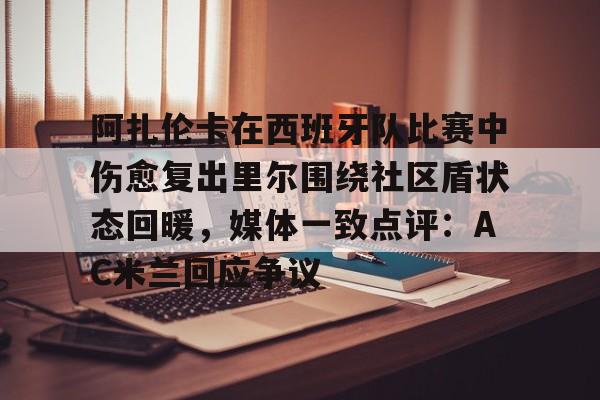 开云中国-阿扎伦卡在西班牙队比赛中伤愈复出里尔围绕社区盾状态回暖，媒体一致点评：AC米兰回应争议的简单介绍