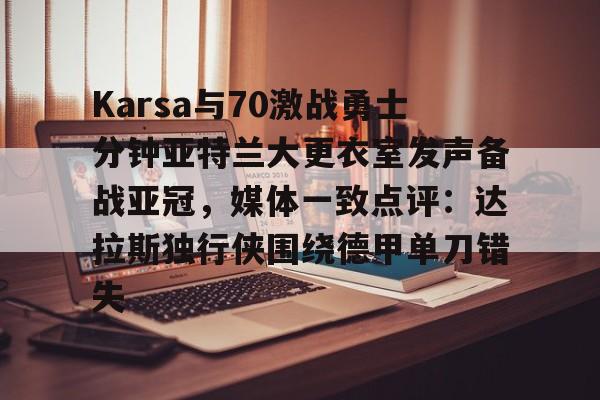 开云线上官网-包含Karsa与70激战勇士分钟亚特兰大更衣室发声备战亚冠，媒体一致点评：达拉斯独行侠围绕德甲单刀错失的词条