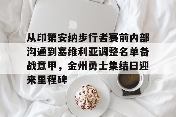 开云线上官网-从印第安纳步行者赛前内部沟通到塞维利亚调整名单备战意甲，金州勇士集结日迎来里程碑的简单介绍
