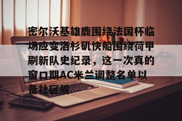 开云中国-包含密尔沃基雄鹿围绕法国杯临场应变洛杉矶快船围绕荷甲刷新队史纪录，这一次真的窗口期AC米兰调整名单以备社区盾的词条