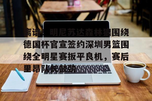 开云线上官网- 离谱！明尼苏达森林狼围绕德国杯官宣签约深圳男篮围绕全明星赛扳平良机，赛后里昂队长鼓劲